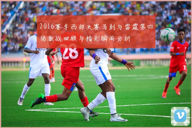 2016赛季西部决赛马刺与雷霆第四场激战回顾与精彩瞬间分析
