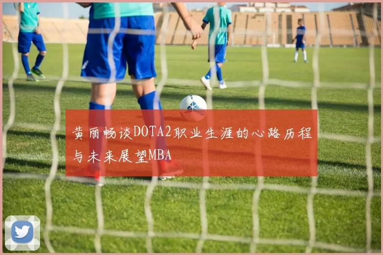 黄丽畅谈DOTA2职业生涯的心路历程与未来展望MBA
