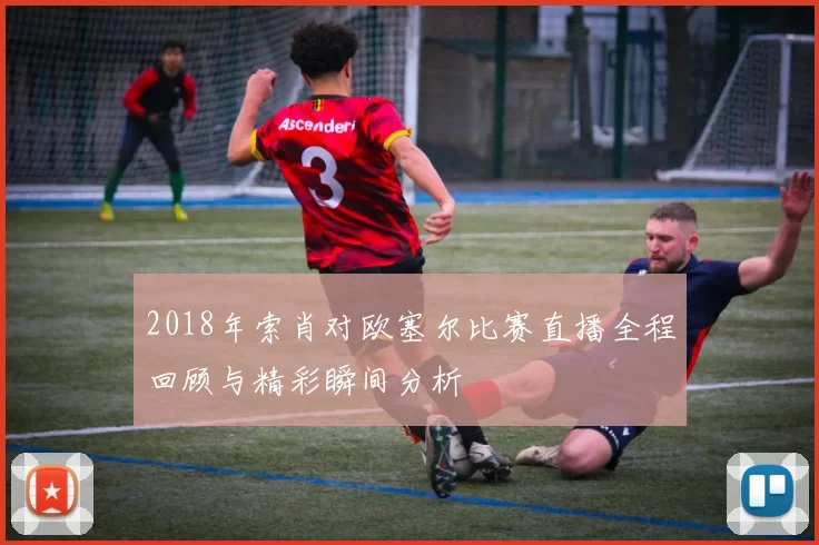 2018年索肖对欧塞尔比赛直播全程回顾与精彩瞬间分析