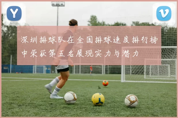深圳排球队在全国排球速度排行榜中荣获第五名展现实力与潜力