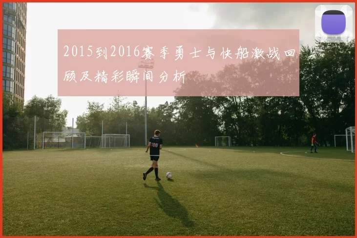 2015到2016赛季勇士与快船激战回顾及精彩瞬间分析
