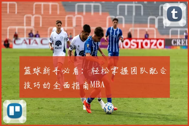 篮球新手必看：轻松掌握团队配合技巧的全面指南MBA