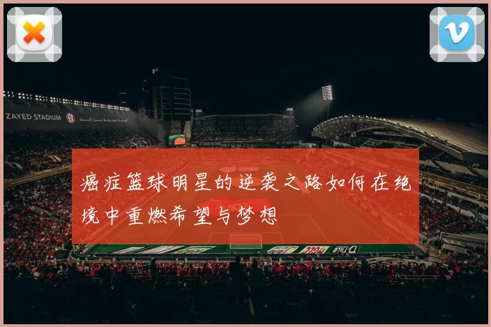 癌症篮球明星的逆袭之路如何在绝境中重燃希望与梦想