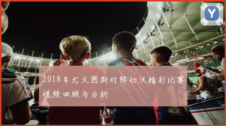 2018年尤文图斯对阵切沃精彩比赛视频回顾与分析