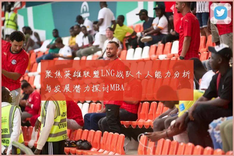聚焦英雄联盟LNG战队个人能力分析与发展潜力探讨MBA