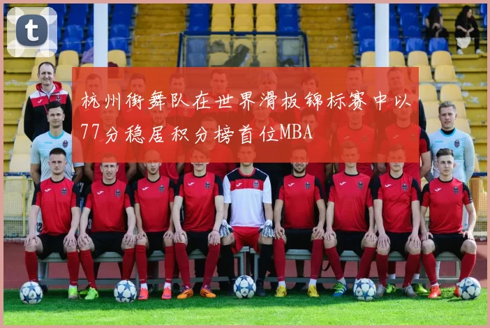 杭州街舞队在世界滑板锦标赛中以77分稳居积分榜首位MBA