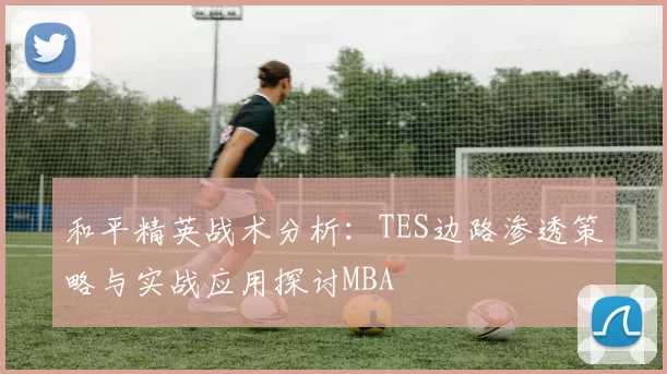 和平精英战术分析：TES边路渗透策略与实战应用探讨MBA