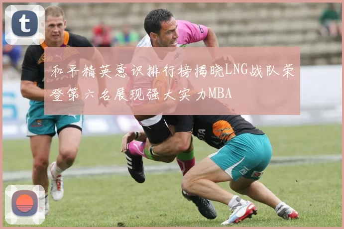 和平精英意识排行榜揭晓LNG战队荣登第六名展现强大实力MBA
