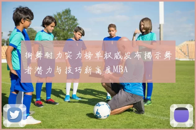 街舞耐力实力榜单权威发布揭示舞者潜力与技巧新高度MBA