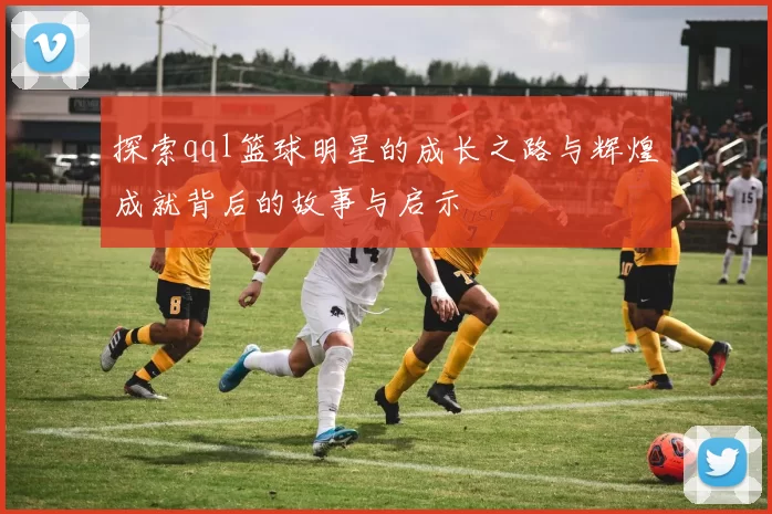 探索qql篮球明星的成长之路与辉煌成就背后的故事与启示