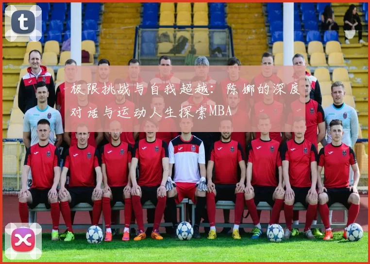 极限挑战与自我超越：陈娜的深度对话与运动人生探索MBA