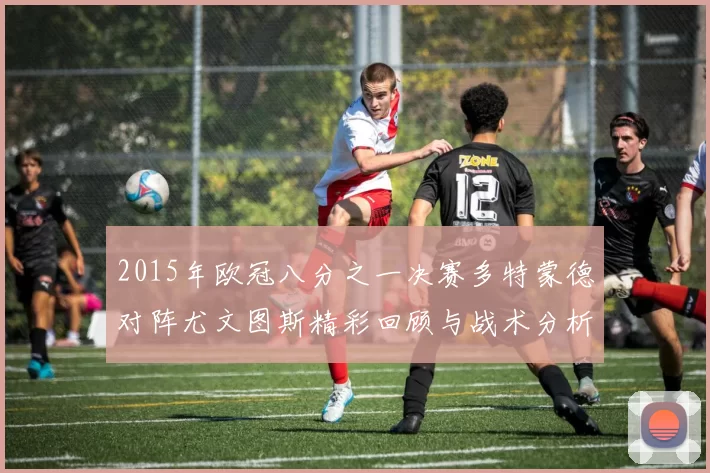 2015年欧冠八分之一决赛多特蒙德对阵尤文图斯精彩回顾与战术分析