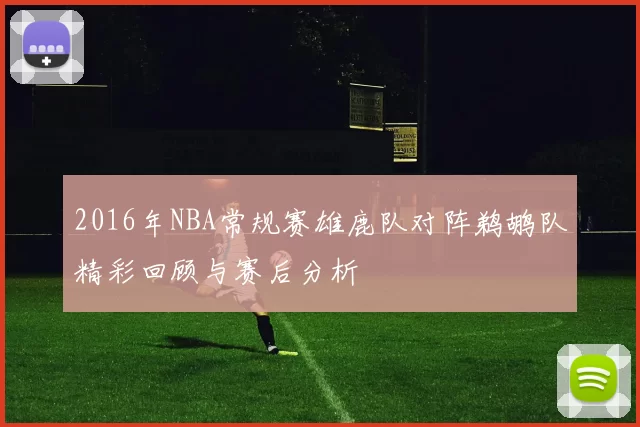 2016年NBA常规赛雄鹿队对阵鹈鹕队精彩回顾与赛后分析