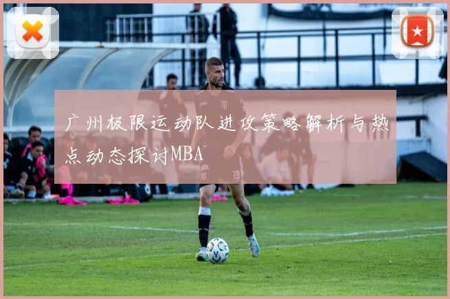 广州极限运动队进攻策略解析与热点动态探讨MBA