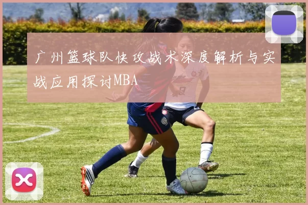 广州篮球队快攻战术深度解析与实战应用探讨MBA