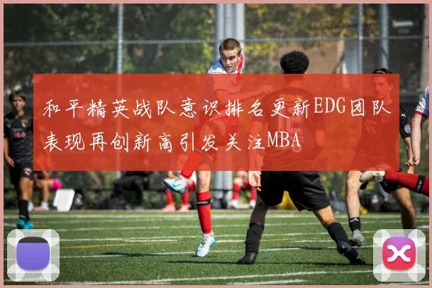 和平精英战队意识排名更新EDG团队表现再创新高引发关注MBA