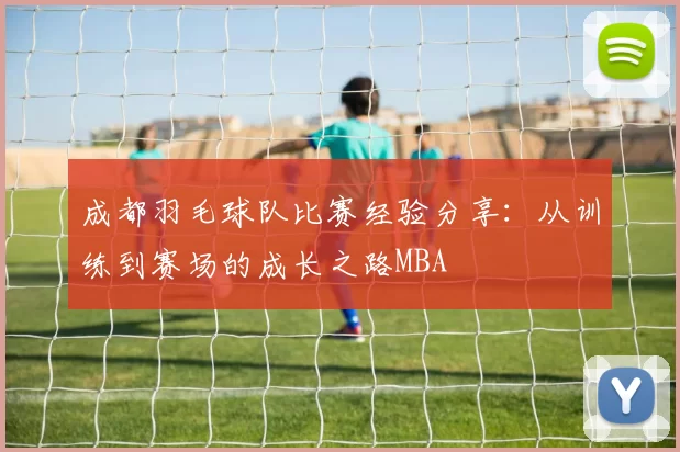 成都羽毛球队比赛经验分享：从训练到赛场的成长之路MBA