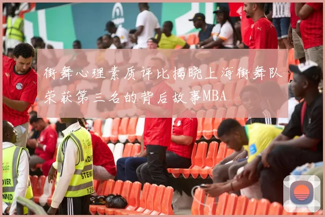 街舞心理素质评比揭晓上海街舞队荣获第三名的背后故事MBA