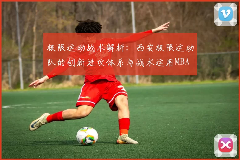 极限运动战术解析：西安极限运动队的创新进攻体系与战术运用MBA