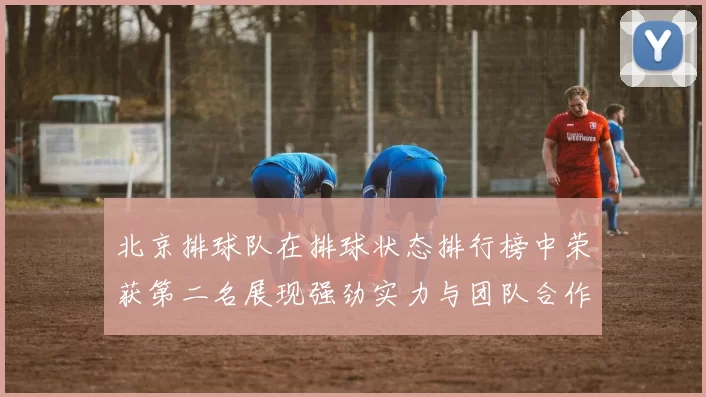 北京排球队在排球状态排行榜中荣获第二名展现强劲实力与团队合作精神