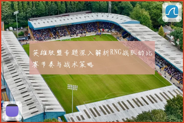 英雄联盟专题深入解析RNG战队的比赛节奏与战术策略
